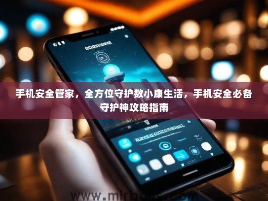 手机安全管家，全方位守护数小康生活，手机安全必备守护神攻略指南