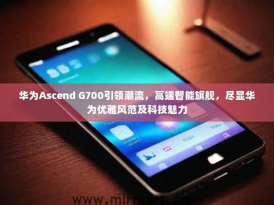 华为Ascend G700引领潮流，高端智能旗舰，尽显华为优雅风范及科技魅力