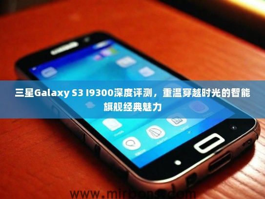 三星Galaxy S3 I9300深度评测，重温穿越时光的智能旗舰经典魅力