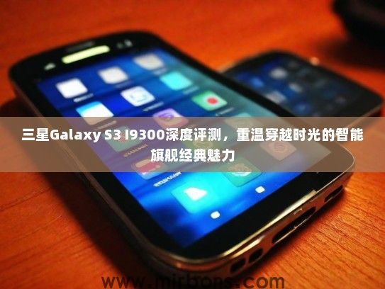 三星Galaxy S3 I9300深度评测，重温穿越时光的智能旗舰经典魅力