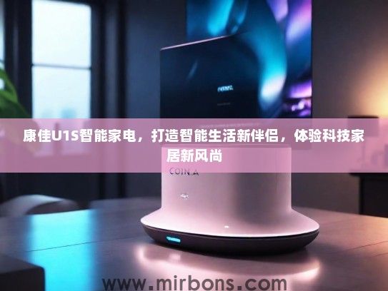 康佳U1S智能家电，打造智能生活新伴侣，体验科技家居新风尚