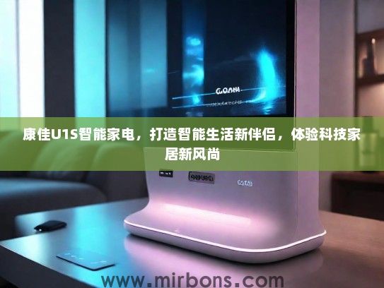 康佳U1S智能家电，打造智能生活新伴侣，体验科技家居新风尚