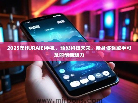2025年HURAIEI手机，预见科技未来，亲身体验触手可及的创新魅力