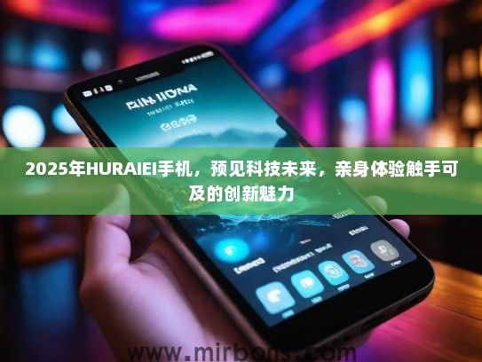 2025年HURAIEI手机，预见科技未来，亲身体验触手可及的创新魅力