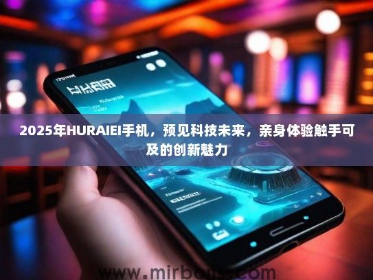 2025年HURAIEI手机，预见科技未来，亲身体验触手可及的创新魅力