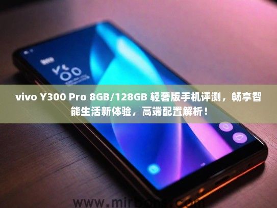 vivo Y300 Pro 8GB/128GB 轻奢版手机评测，畅享智能生活新体验，高端配置解析！