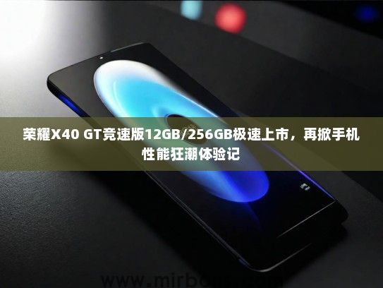 荣耀X40 GT竞速版12GB/256GB极速上市，再掀手机性能狂潮体验记