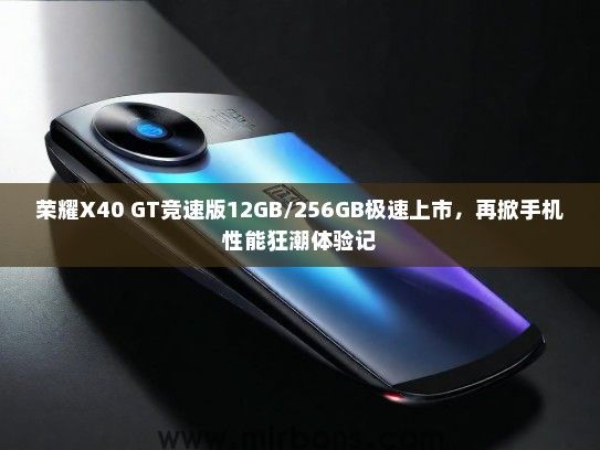 荣耀X40 GT竞速版12GB/256GB极速上市，再掀手机性能狂潮体验记
