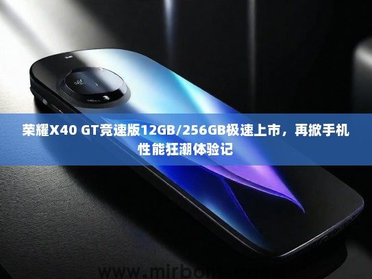 荣耀X40 GT竞速版12GB/256GB极速上市，再掀手机性能狂潮体验记