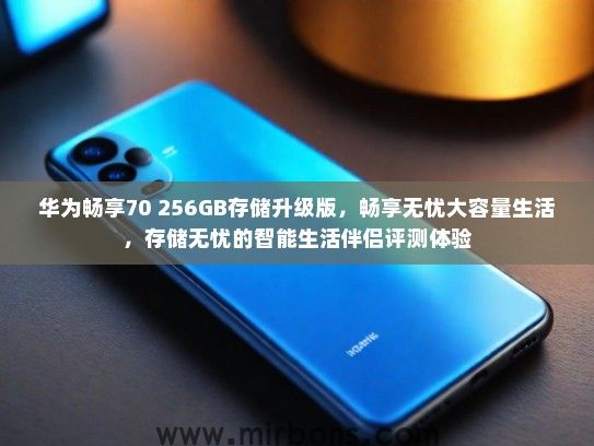 华为畅享70 256GB存储升级版，畅享无忧大容量生活，存储无忧的智能生活伴侣评测体验