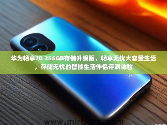 华为畅享70 256GB存储升级版，畅享无忧大容量生活，存储无忧的智能生活伴侣评测体验