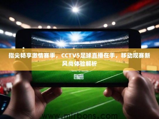指尖畅享激情赛事，CCTV5足球直播在手，移动观赛新风尚体验解析