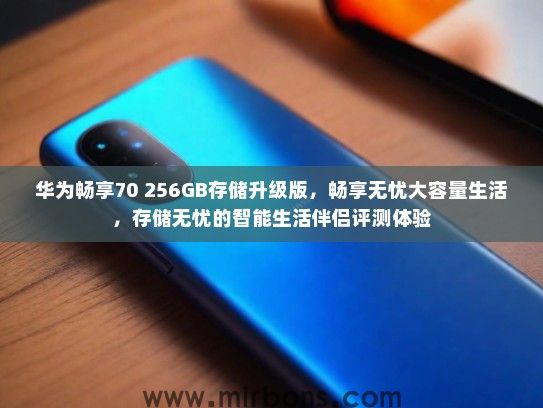 华为畅享70 256GB存储升级版，畅享无忧大容量生活，存储无忧的智能生活伴侣评测体验