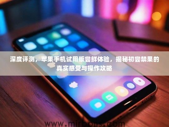 深度评测，苹果手机试用版尝鲜体验，揭秘初尝禁果的真实感受与操作攻略