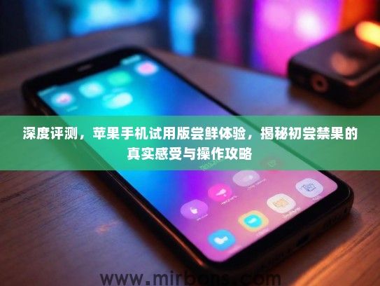 深度评测，苹果手机试用版尝鲜体验，揭秘初尝禁果的真实感受与操作攻略