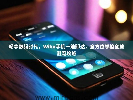 畅享数码时代，Wiko手机一触即达，全方位掌控全球潮流攻略