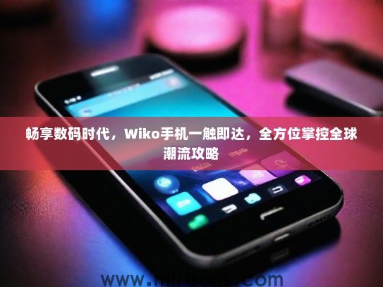 畅享数码时代，Wiko手机一触即达，全方位掌控全球潮流攻略