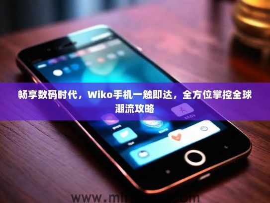 畅享数码时代，Wiko手机一触即达，全方位掌控全球潮流攻略