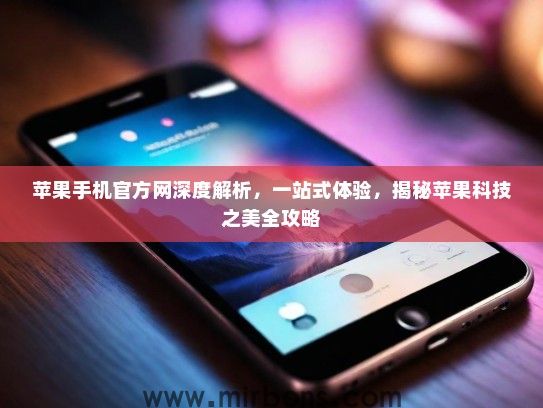 苹果手机官方网深度解析，一站式体验，揭秘苹果科技之美全攻略
