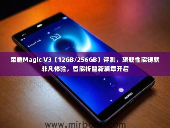 荣耀Magic V3（12GB/256GB）评测，旗舰性能铸就非凡体验，智能折叠新篇章开启