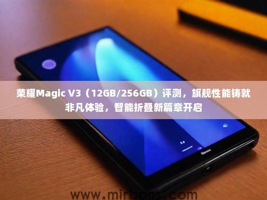 荣耀Magic V3（12GB/256GB）评测，旗舰性能铸就非凡体验，智能折叠新篇章开启