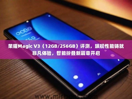 荣耀Magic V3（12GB/256GB）评测，旗舰性能铸就非凡体验，智能折叠新篇章开启
