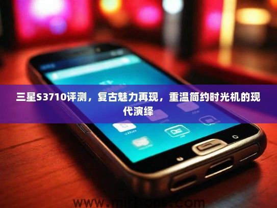 三星S3710评测,复古魅力再现,重温简约时光机的现代演绎 三星S3710评测,复古魅力再现,重温简约时光机的现代演绎