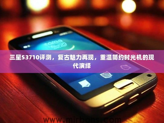 三星S3710评测,复古魅力再现,重温简约时光机的现代演绎 三星S3710评测,复古魅力再现,重温简约时光机的现代演绎