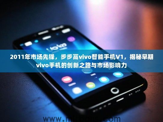 2011年市场先锋，步步高vivo智能手机V1，揭秘早期vivo手机的创新之路与市场影响力