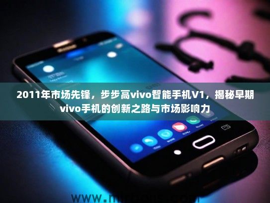 2011年市场先锋，步步高vivo智能手机V1，揭秘早期vivo手机的创新之路与市场影响力