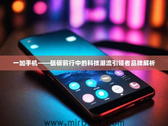 一加手机——砥砺前行中的科技潮流引领者品牌解析