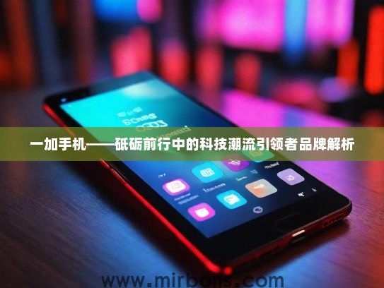 一加手机——砥砺前行中的科技潮流引领者品牌解析