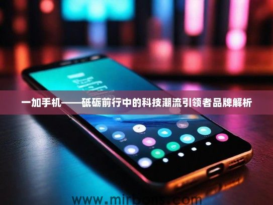 一加手机——砥砺前行中的科技潮流引领者品牌解析