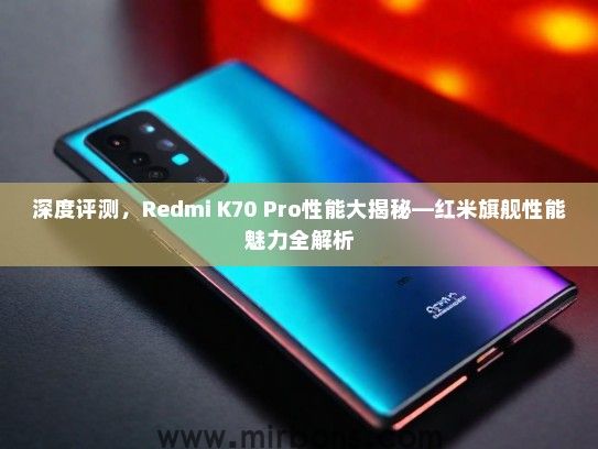 深度评测，Redmi K70 Pro性能大揭秘—红米旗舰性能魅力全解析