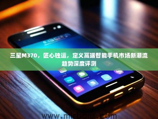 三星M370，匠心独运，定义高端智能手机市场新潮流趋势深度评测