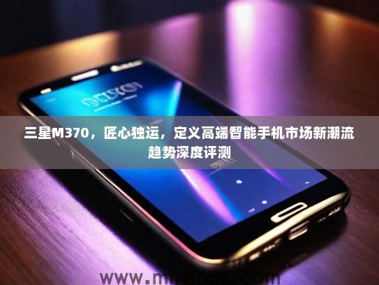 三星M370，匠心独运，定义高端智能手机市场新潮流趋势深度评测