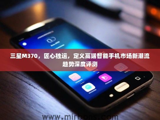 三星M370，匠心独运，定义高端智能手机市场新潮流趋势深度评测
