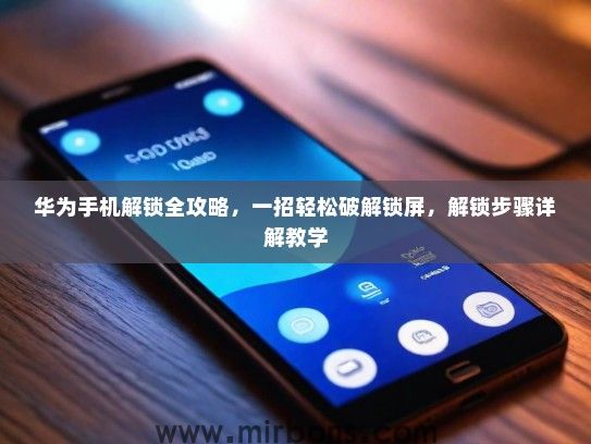 华为手机解锁全攻略，一招轻松破解锁屏，解锁步骤详解教学
