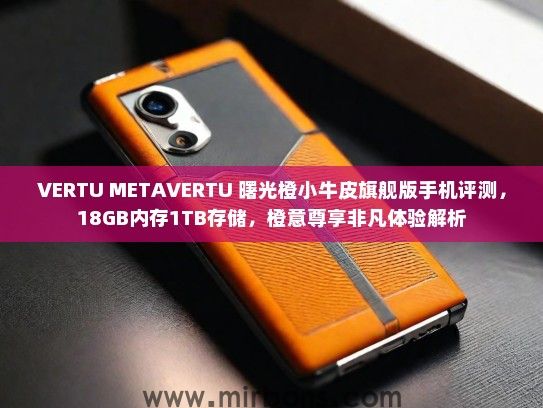 VERTU METAVERTU 曙光橙小牛皮旗舰版手机评测，18GB内存1TB存储，橙意尊享非凡体验解析