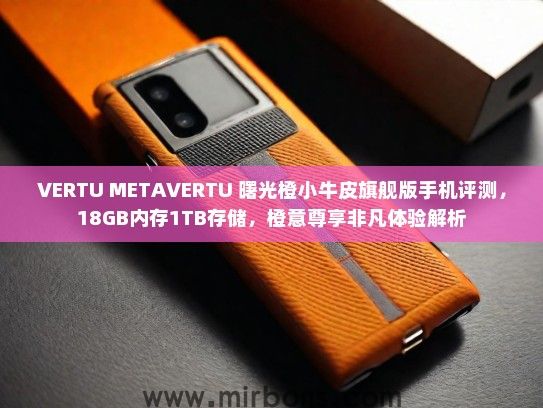 VERTU METAVERTU 曙光橙小牛皮旗舰版手机评测，18GB内存1TB存储，橙意尊享非凡体验解析