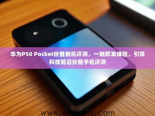 华为P50 Pocket折叠新机评测，一触即发体验，引领科技前沿折叠手机评测