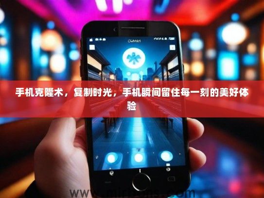 手机克隆术，复制时光，手机瞬间留住每一刻的美好体验