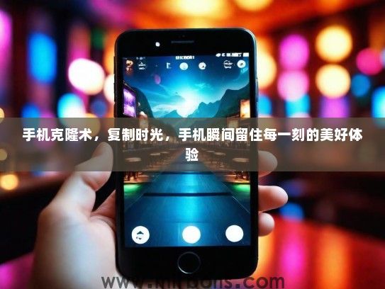 手机克隆术，复制时光，手机瞬间留住每一刻的美好体验
