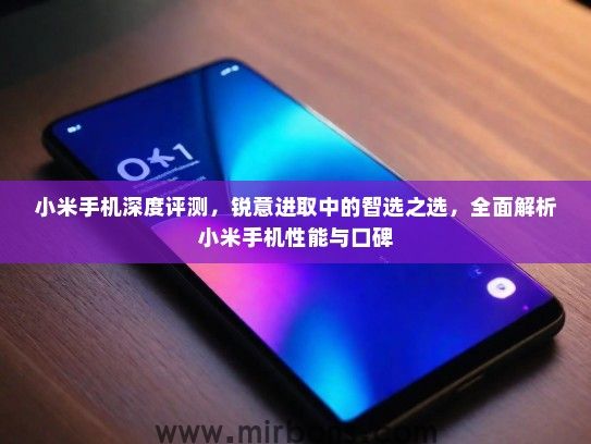 小米手机深度评测,锐意进取中的智选之选,全面解析小米手机性能与口碑 小米手机深度评测,锐意进取中的智选之选,全面解析小米手机性能与口碑