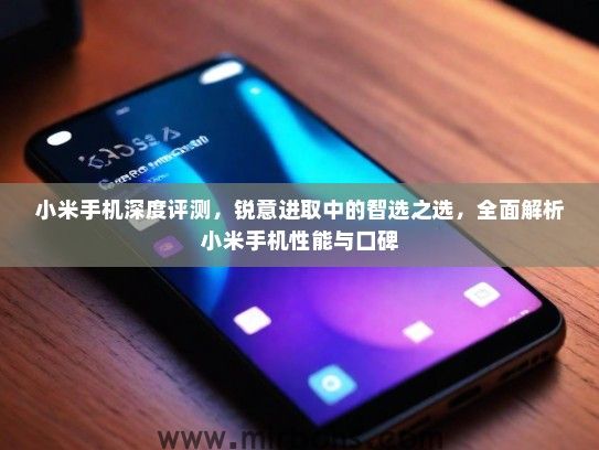 小米手机深度评测,锐意进取中的智选之选,全面解析小米手机性能与口碑 小米手机深度评测,锐意进取中的智选之选,全面解析小米手机性能与口碑