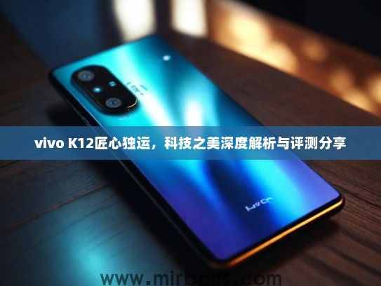 vivo K12匠心独运，科技之美深度解析与评测分享