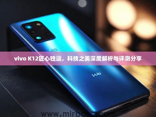 vivo K12匠心独运，科技之美深度解析与评测分享
