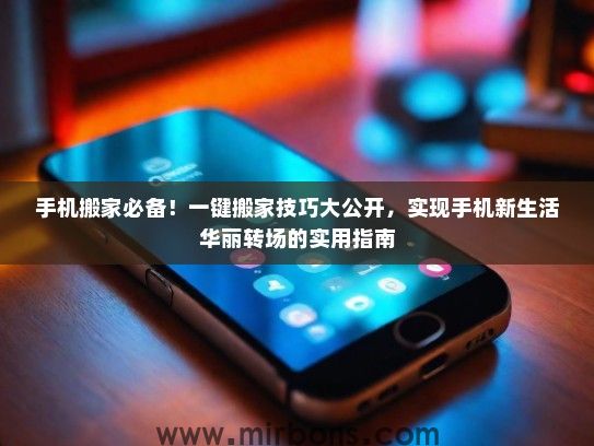 手机搬家必备！一键搬家技巧大公开，实现手机新生活华丽转场的实用指南