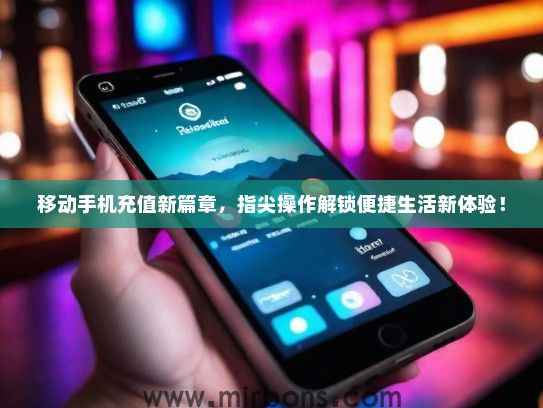 移动手机充值新篇章，指尖操作解锁便捷生活新体验！