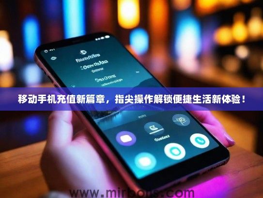 移动手机充值新篇章，指尖操作解锁便捷生活新体验！